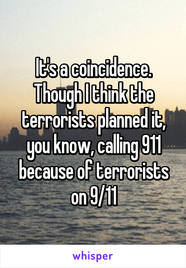 It's a coincidence. Though I think the terrorists planned it, you know, calling 911 because of terrorists on 9/11