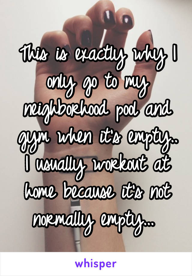 This is exactly why I only go to my neighborhood pool and gym when it's empty.. I usually workout at home because it's not normally empty... 