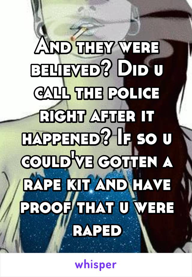 And they were believed? Did u call the police right after it happened? If so u could've gotten a rape kit and have proof that u were raped