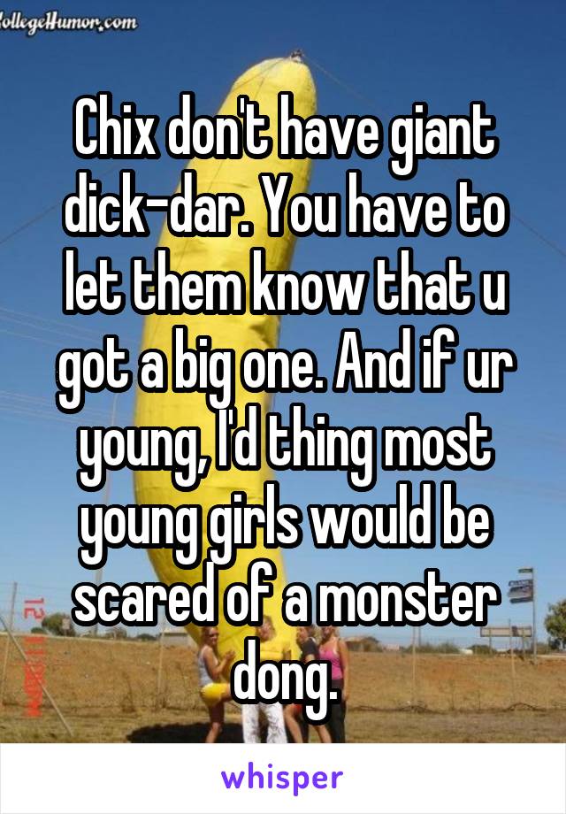 Chix don't have giant dick-dar. You have to let them know that u got a big one. And if ur young, I'd thing most young girls would be scared of a monster dong.