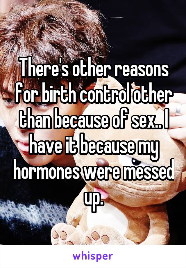 There's other reasons for birth control other than because of sex.. I have it because my hormones were messed up.