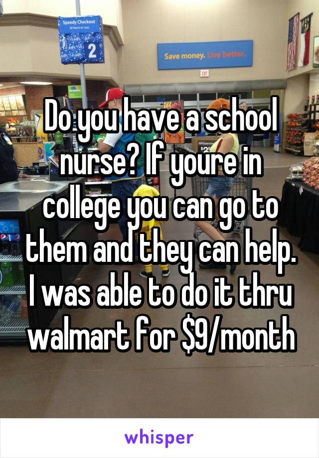 Do you have a school nurse? If youre in college you can go to them and they can help. I was able to do it thru walmart for $9/month