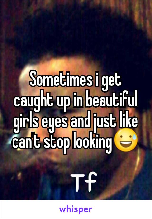 Sometimes i get caught up in beautiful girls eyes and just like can't stop looking😅
