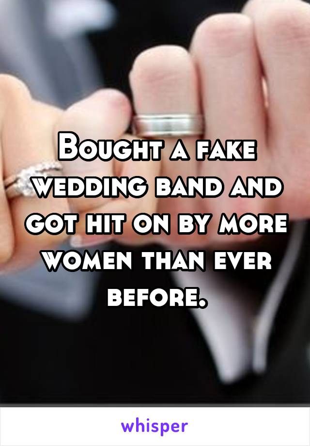 Bought a fake wedding band and got hit on by more women than ever before.