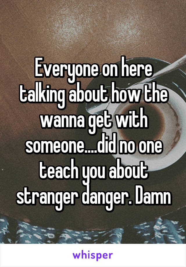 Everyone on here talking about how the wanna get with someone....did no one teach you about stranger danger. Damn