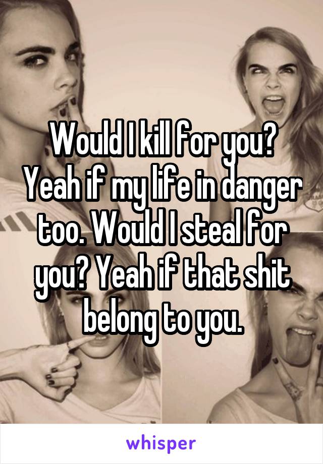 Would I kill for you? Yeah if my life in danger too. Would I steal for you? Yeah if that shit belong to you.