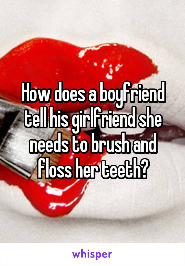 How does a boyfriend tell his girlfriend she needs to brush and floss her teeth?