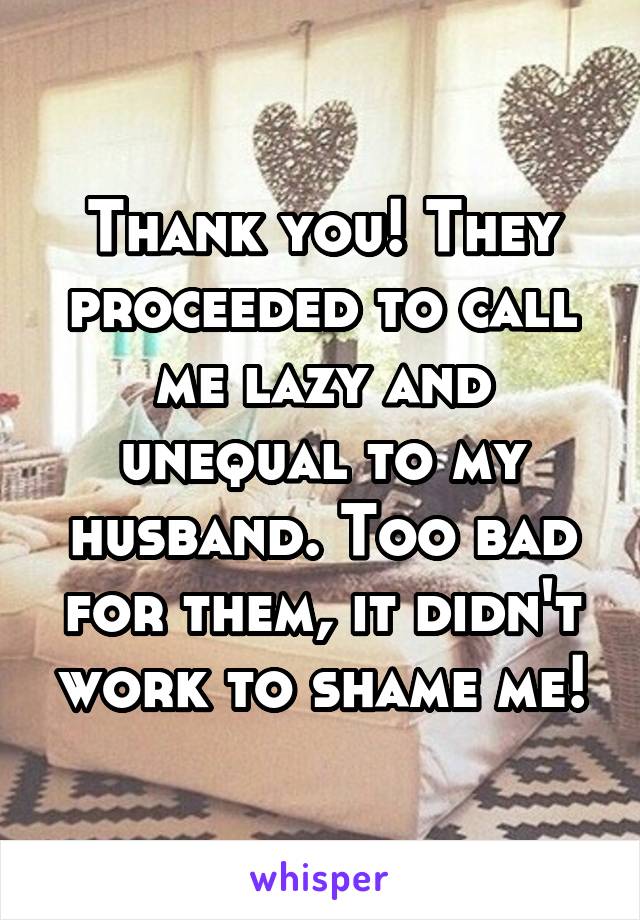 Thank you! They proceeded to call me lazy and unequal to my husband. Too bad for them, it didn't work to shame me!