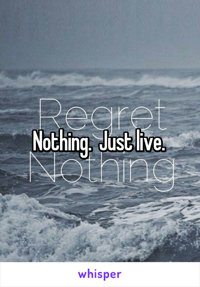 Nothing.  Just live. 