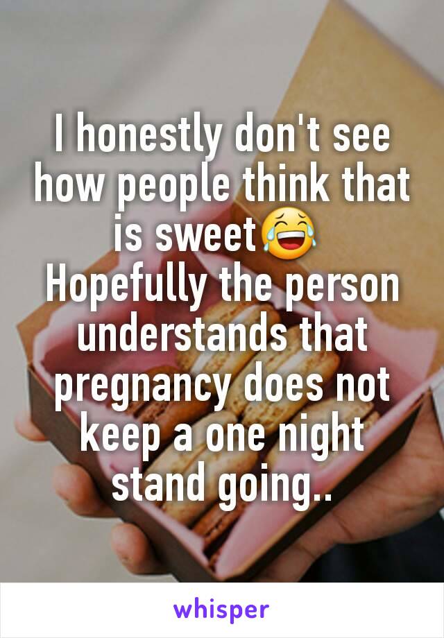 I honestly don't see how people think that is sweet😂 
Hopefully the person understands that pregnancy does not keep a one night stand going..