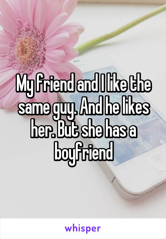 My friend and I like the same guy. And he likes her. But she has a boyfriend