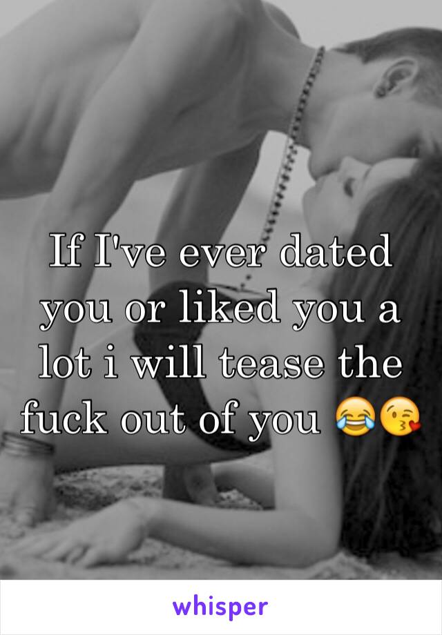 If I've ever dated you or liked you a lot i will tease the fuck out of you 😂😘