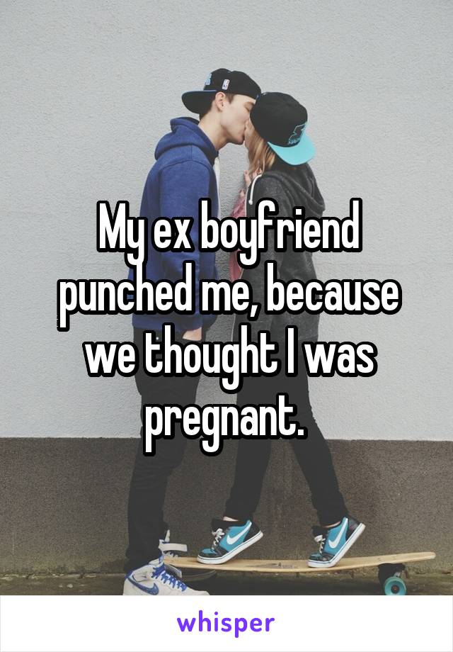 My ex boyfriend punched me, because we thought I was pregnant. 