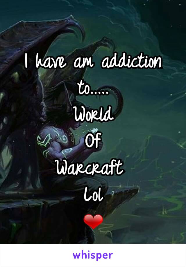 I have am addiction to.....
World
Of
Warcraft 
Lol
❤