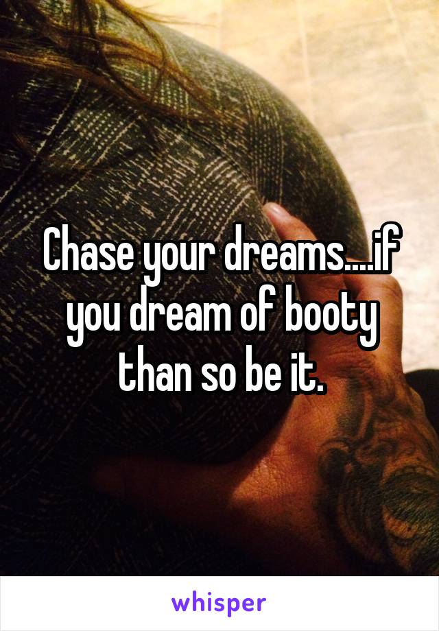 Chase your dreams....if you dream of booty than so be it.