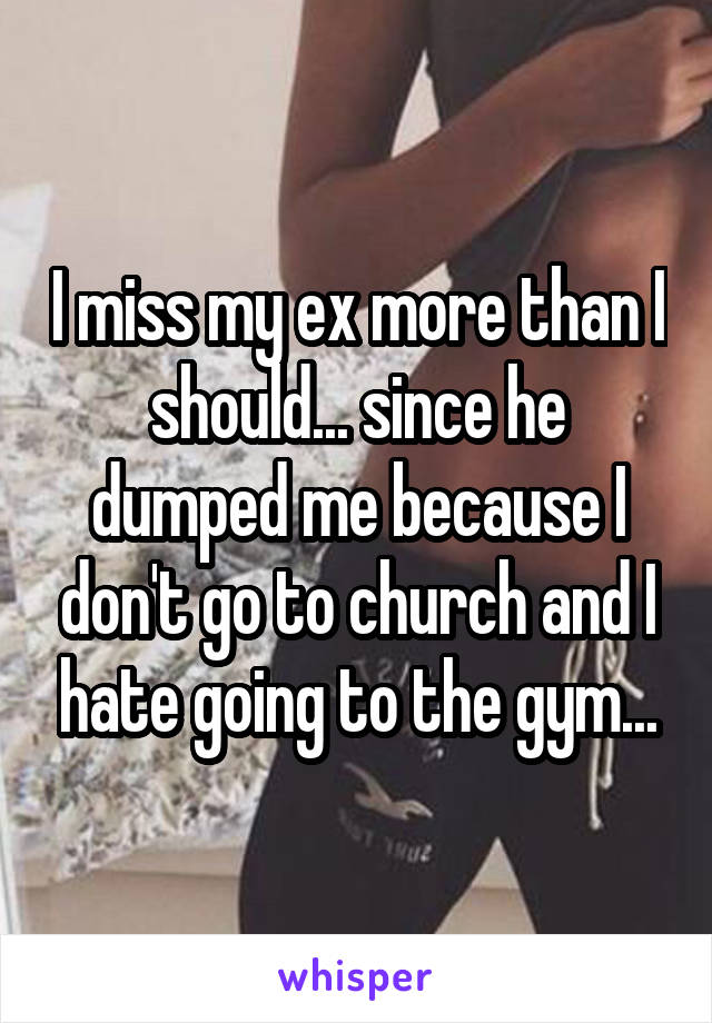 I miss my ex more than I should... since he dumped me because I don't go to church and I hate going to the gym...