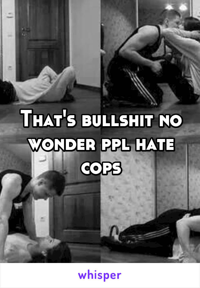 That's bullshit no wonder ppl hate cops