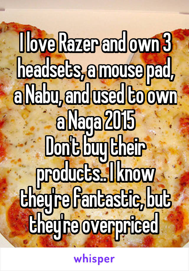 I love Razer and own 3 headsets, a mouse pad, a Nabu, and used to own a Naga 2015
Don't buy their products.. I know they're fantastic, but they're overpriced 