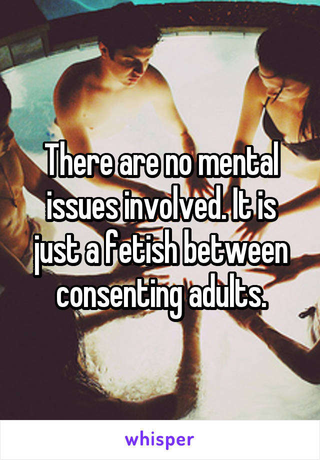 There are no mental issues involved. It is just a fetish between consenting adults.