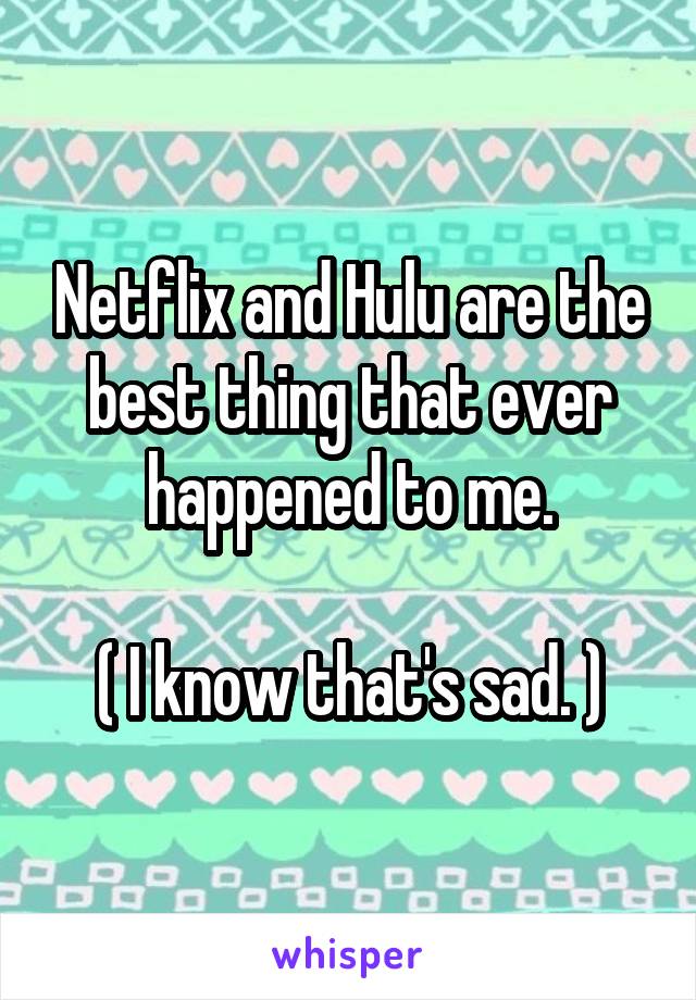 Netflix and Hulu are the best thing that ever happened to me.

( I know that's sad. )