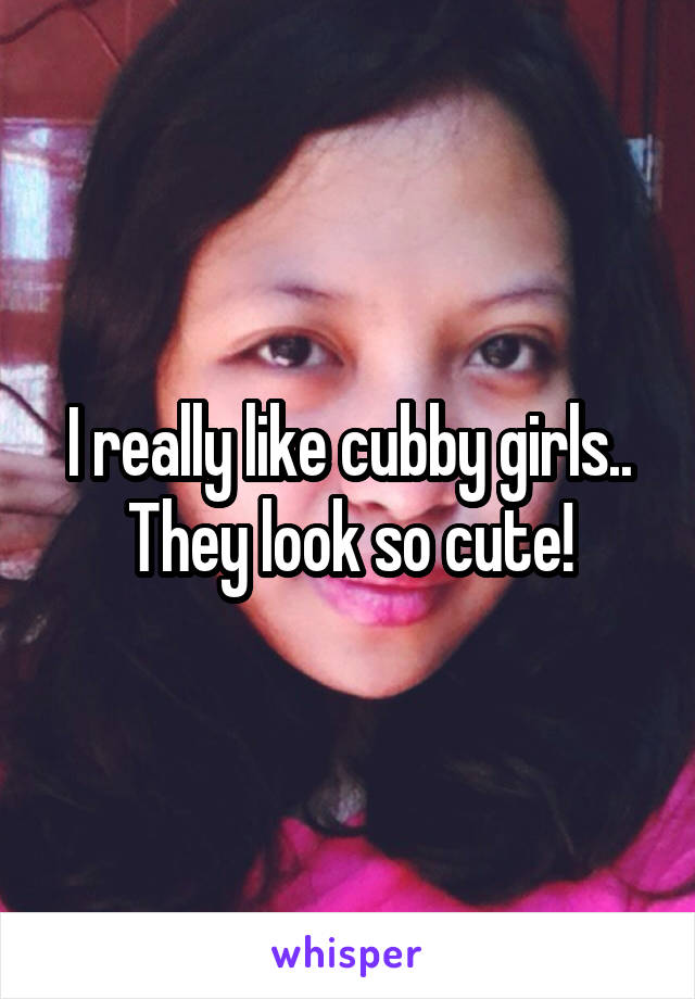 I really like cubby girls.. They look so cute!