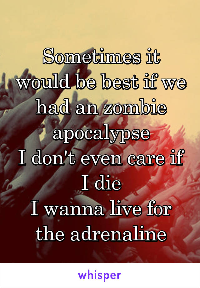 Sometimes it would be best if we had an zombie apocalypse
I don't even care if I die
I wanna live for the adrenaline