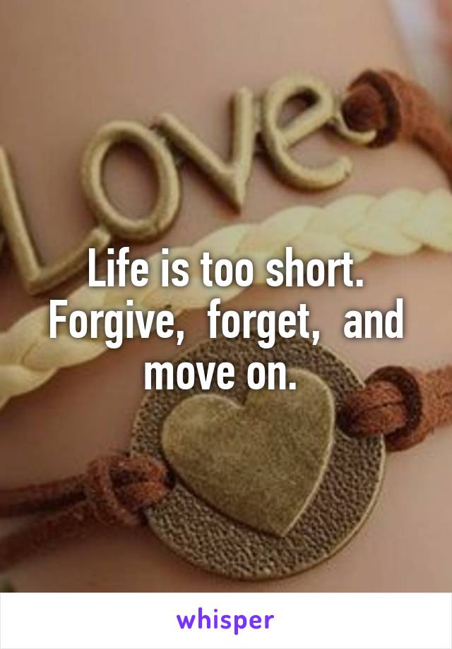 Life is too short. Forgive,  forget,  and move on. 