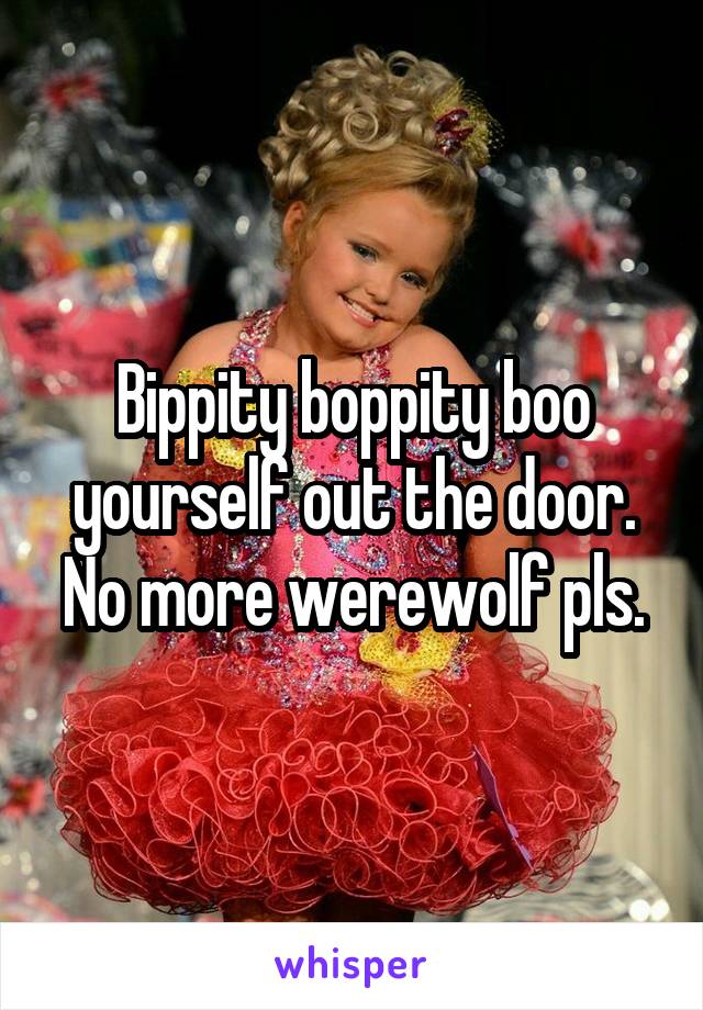 Bippity boppity boo yourself out the door. No more werewolf pls.