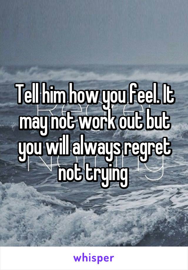 Tell him how you feel. It may not work out but you will always regret not trying 