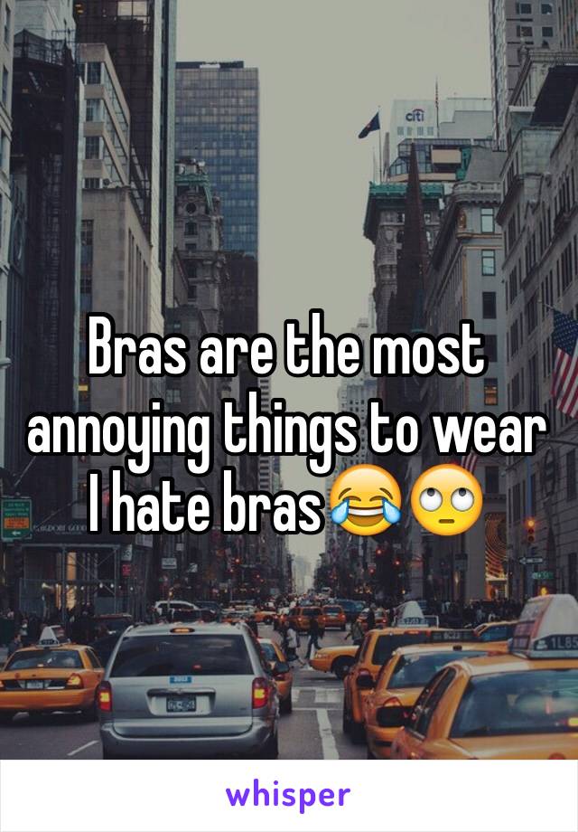 Bras are the most annoying things to wear I hate bras😂🙄