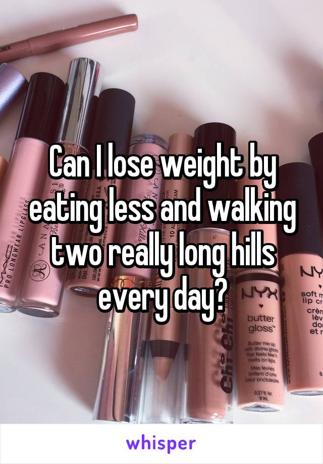 Can I lose weight by eating less and walking two really long hills every day?