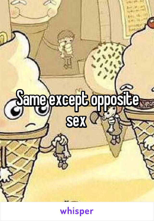 Same except opposite sex 