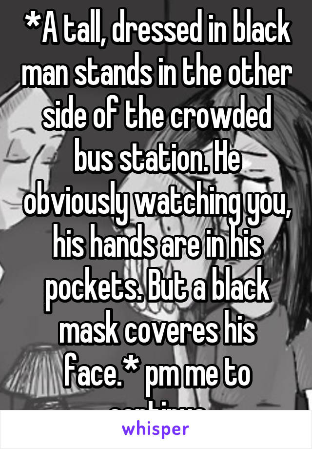 *A tall, dressed in black man stands in the other side of the crowded bus station. He obviously watching you, his hands are in his pockets. But a black mask coveres his face.* pm me to continue