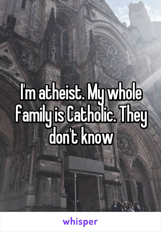 I'm atheist. My whole family is Catholic. They don't know