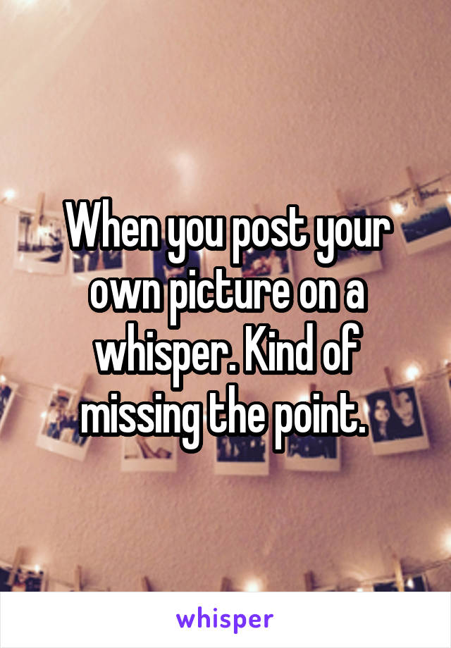 When you post your own picture on a whisper. Kind of missing the point. 