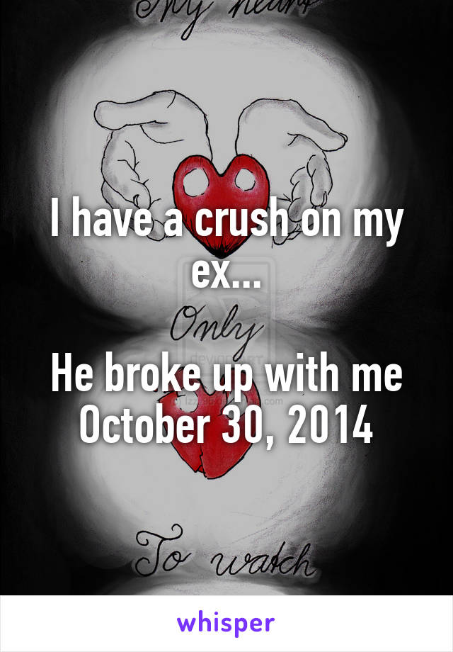 I have a crush on my ex...

He broke up with me October 30, 2014