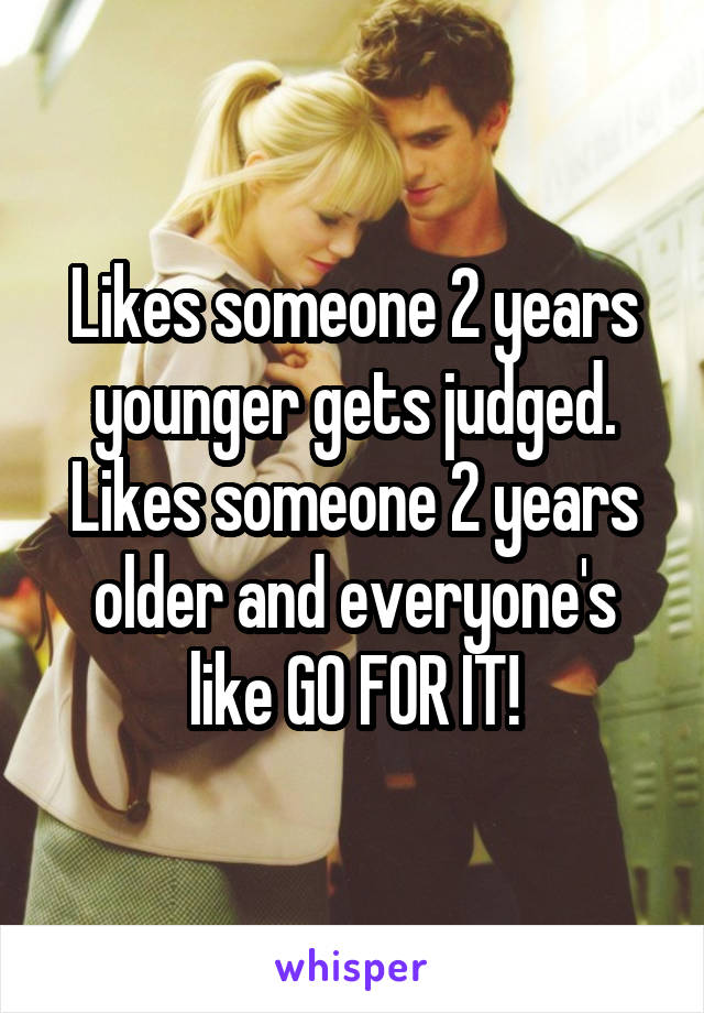 Likes someone 2 years younger gets judged. Likes someone 2 years older and everyone's like GO FOR IT!