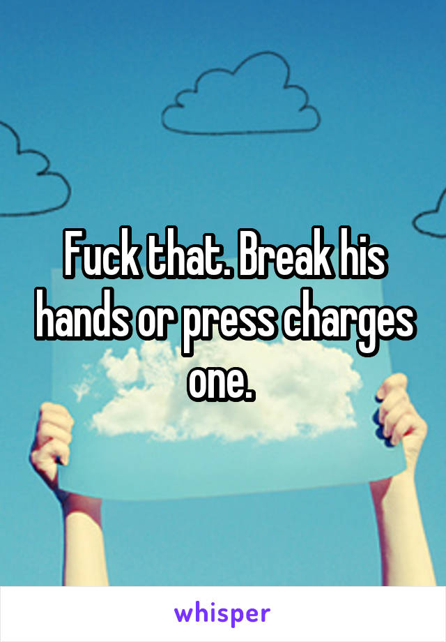 Fuck that. Break his hands or press charges one. 