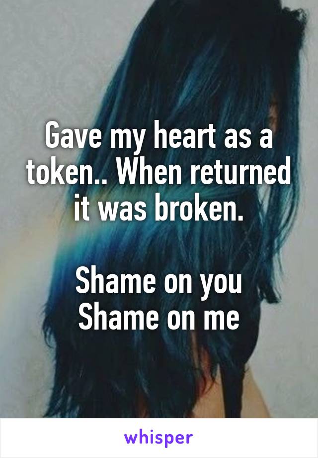 Gave my heart as a token.. When returned it was broken.

Shame on you
Shame on me