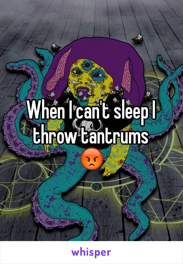 When I can't sleep I throw tantrums
😡