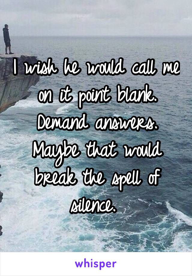 I wish he would call me on it point blank. Demand answers. Maybe that would break the spell of silence. 