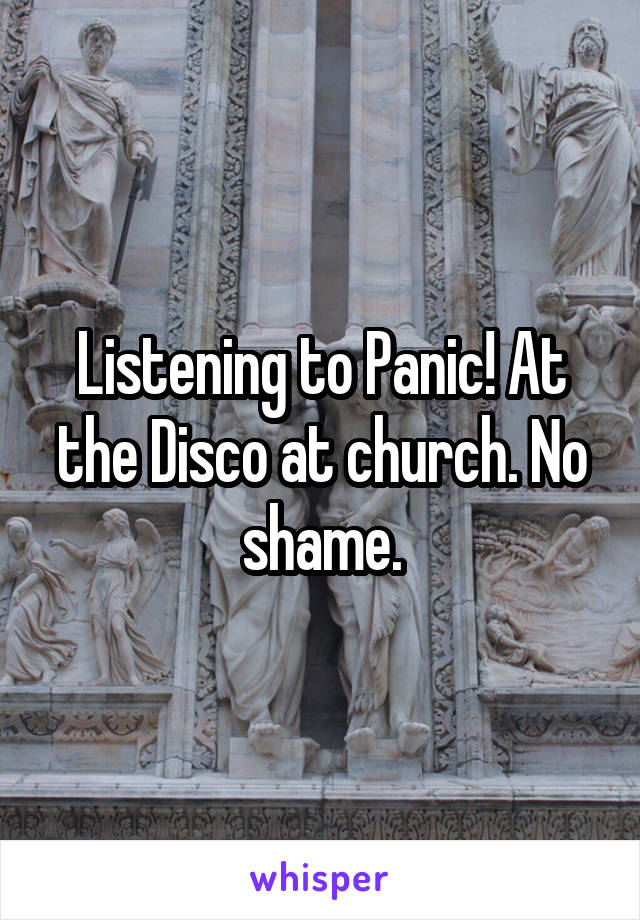 Listening to Panic! At the Disco at church. No shame.