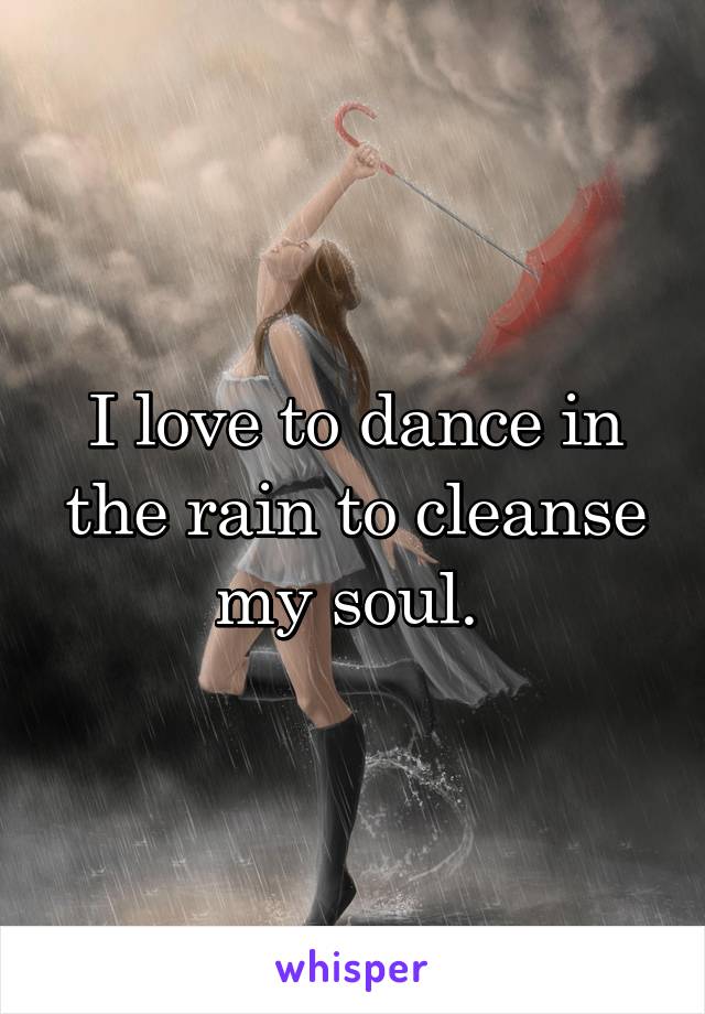 I love to dance in the rain to cleanse my soul. 