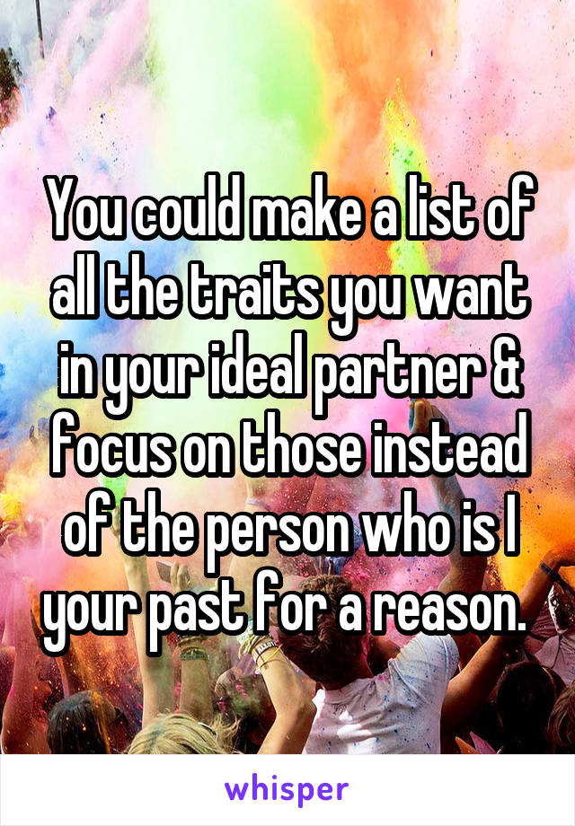 You could make a list of all the traits you want in your ideal partner & focus on those instead of the person who is I your past for a reason. 