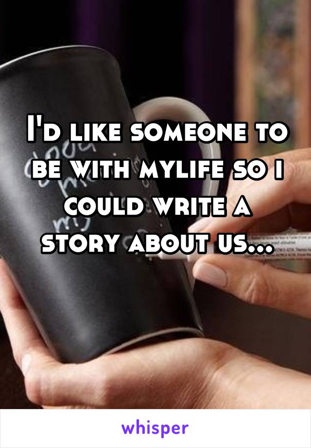 I'd like someone to be with mylife so i could write a story about us...

