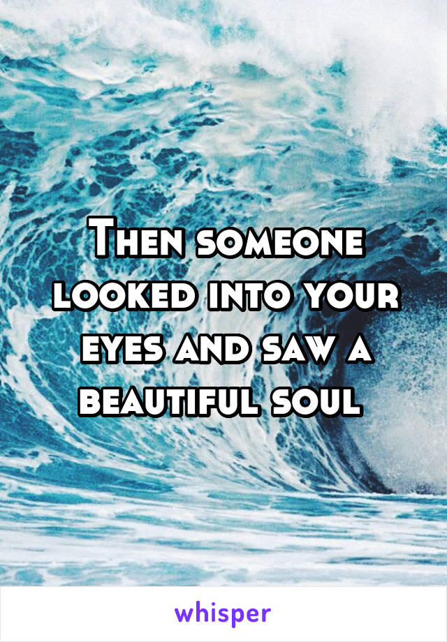 Then someone looked into your eyes and saw a beautiful soul 