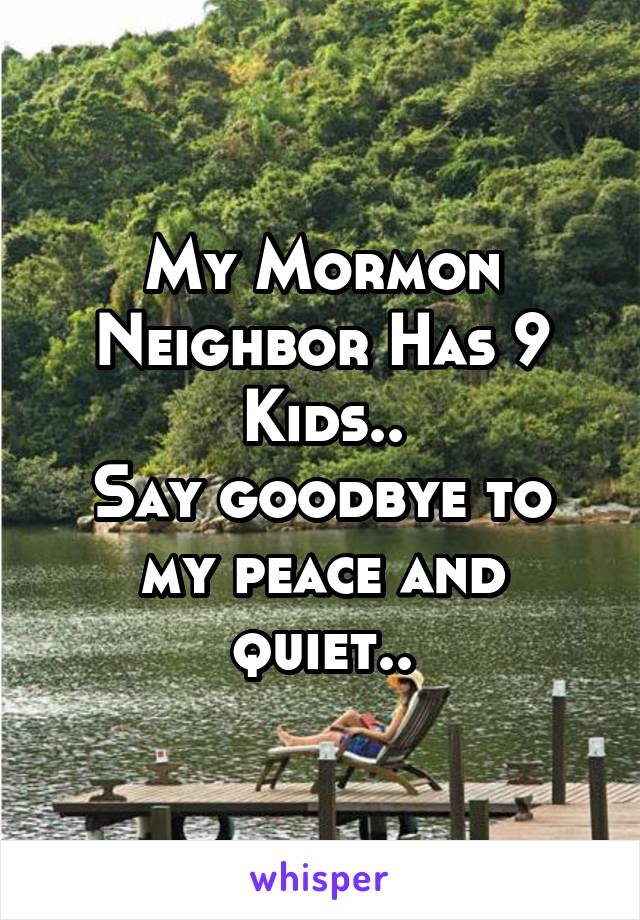 My Mormon Neighbor Has 9 Kids..
Say goodbye to my peace and quiet..