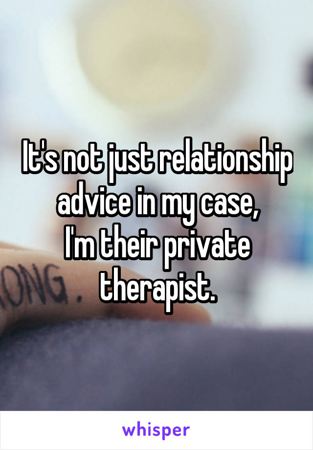 It's not just relationship advice in my case,
I'm their private therapist.