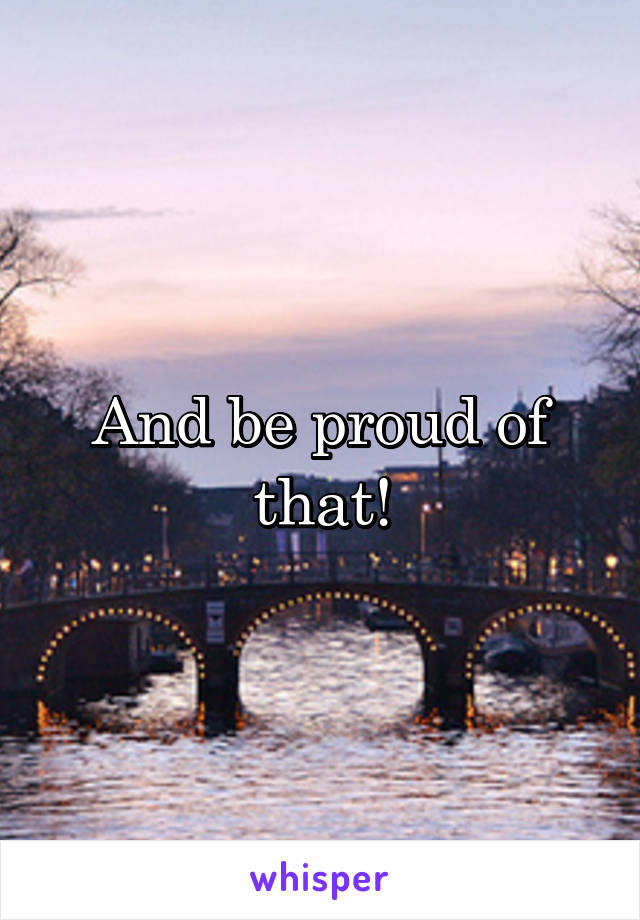 And be proud of that!