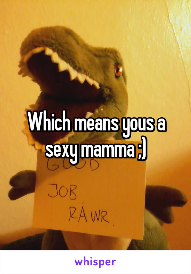 Which means yous a sexy mamma ;)
